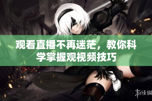 观看直播不再迷茫，教你科学掌握观视频技巧