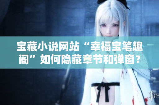 宝藏小说网站“幸福宝笔趣阁”如何隐藏章节和弹窗？