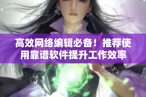 高效网络编辑必备！推荐使用靠谱软件提升工作效率