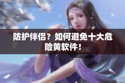 防护伴侣？如何避免十大危险黄软件！