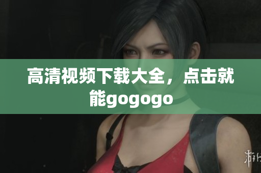 高清视频下载大全，点击就能gogogo