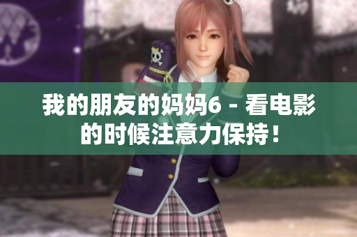 我的朋友的妈妈6 - 看电影的时候注意力保持！
