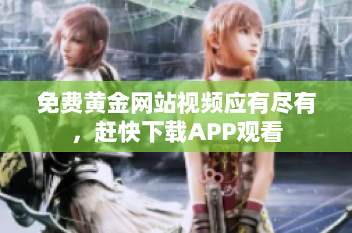 免费黄金网站视频应有尽有，赶快下载APP观看