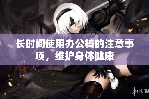长时间使用办公椅的注意事项，维护身体健康