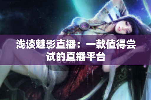 浅谈魅影直播：一款值得尝试的直播平台