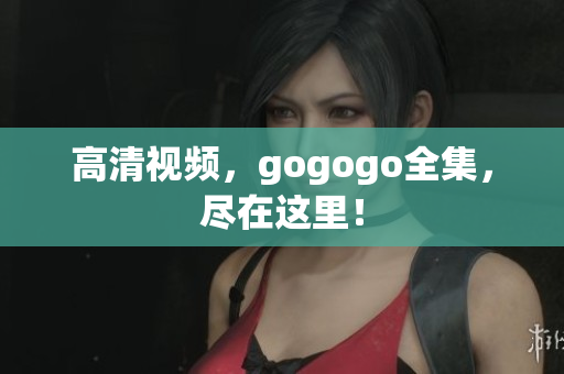 高清视频，gogogo全集，尽在这里！