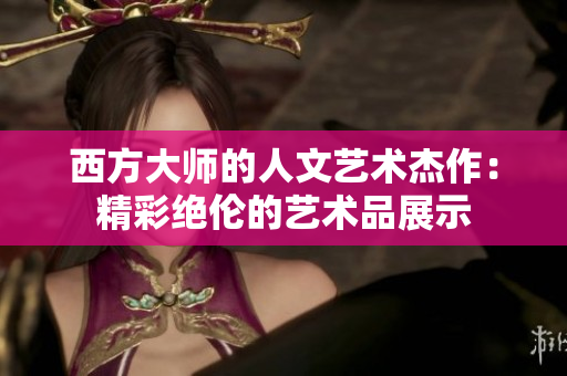 西方大师的人文艺术杰作：精彩绝伦的艺术品展示