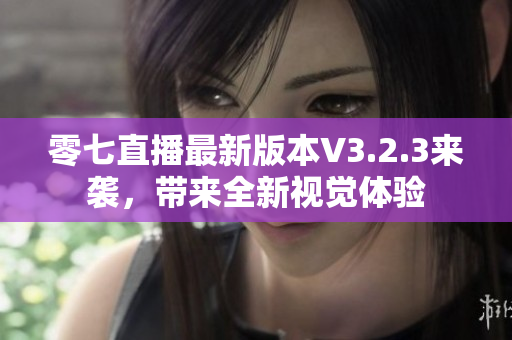 零七直播最新版本V3.2.3来袭，带来全新视觉体验