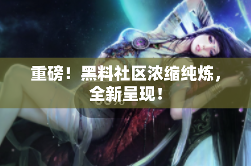 重磅！黑料社区浓缩纯炼，全新呈现！