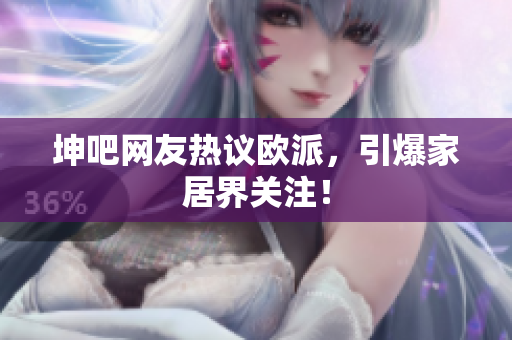 坤吧网友热议欧派，引爆家居界关注！