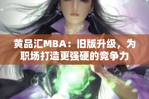 黄品汇MBA：旧版升级，为职场打造更强硬的竞争力