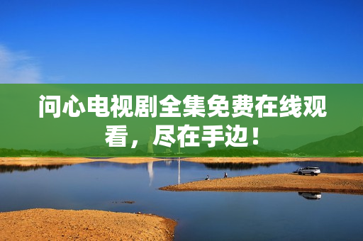 问心电视剧全集免费在线观看，尽在手边！