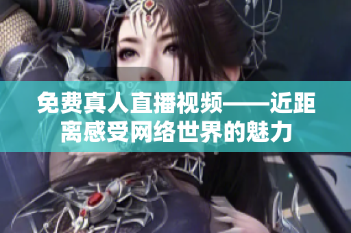 免费真人直播视频——近距离感受网络世界的魅力