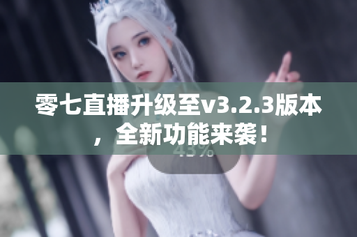 零七直播升级至v3.2.3版本，全新功能来袭！