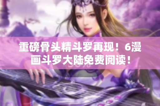 重磅骨头精斗罗再现！6漫画斗罗大陆免费阅读！