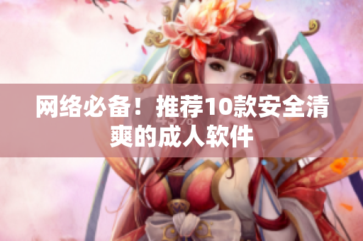 网络必备！推荐10款安全清爽的成人软件
