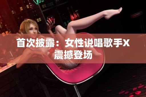 首次披露：女性说唱歌手X震撼登场