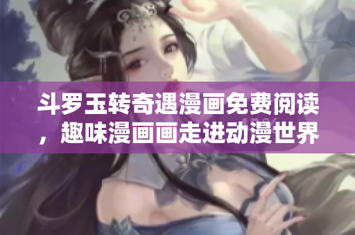 斗罗玉转奇遇漫画免费阅读，趣味漫画画走进动漫世界