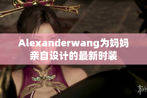 Alexanderwang为妈妈亲自设计的最新时装