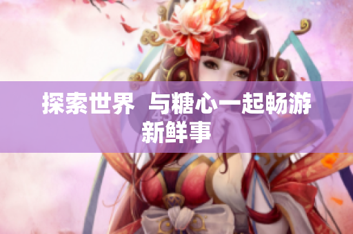 探索世界  与糖心一起畅游新鲜事