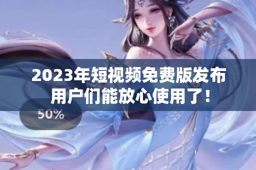 2023年短视频免费版发布 用户们能放心使用了！