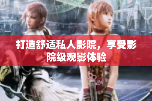 打造舒适私人影院，享受影院级观影体验