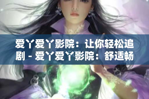 爱丫爱丫影院：让你轻松追剧 - 爱丫爱丫影院：舒适畅享追剧时光