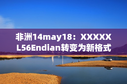 非洲14may18：XXXXXL56Endian转变为新格式