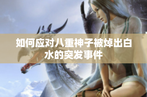 如何应对八重神子被焯出白水的突发事件