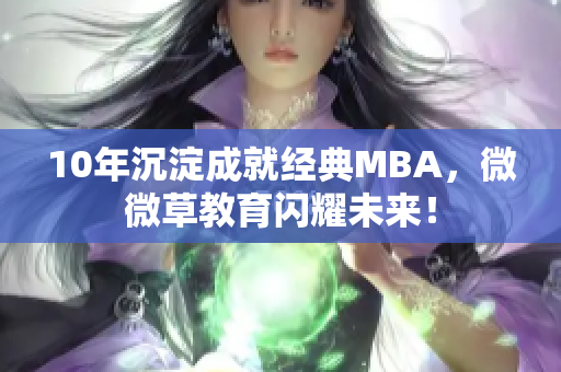 10年沉淀成就经典MBA，微微草教育闪耀未来！