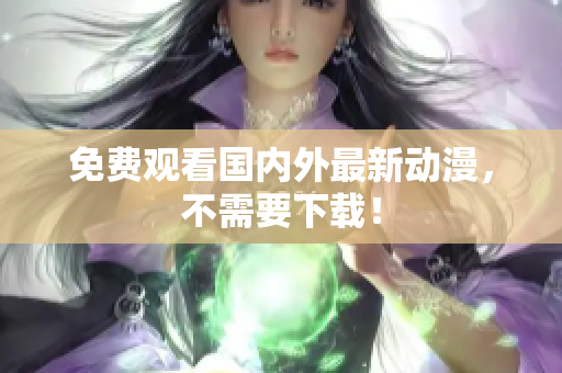 免费观看国内外最新动漫，不需要下载！