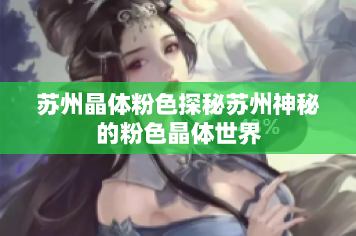 苏州晶体粉色探秘苏州神秘的粉色晶体世界