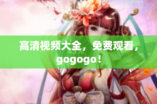 高清视频大全，免费观看，gogogo！