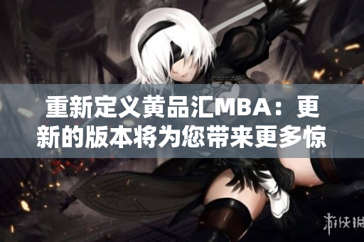 重新定义黄品汇MBA：更新的版本将为您带来更多惊喜。