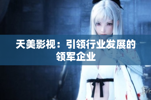 天美影视：引领行业发展的领军企业