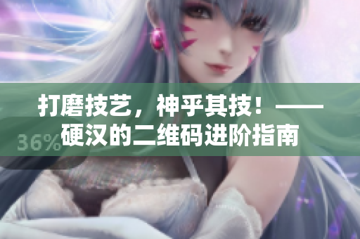 打磨技艺，神乎其技！——硬汉的二维码进阶指南