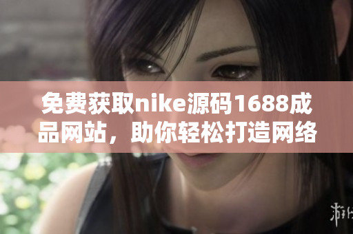 免费获取nike源码1688成品网站，助你轻松打造网络巨头