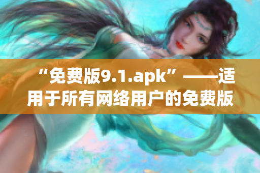 “免费版9.1.apk”——适用于所有网络用户的免费版本