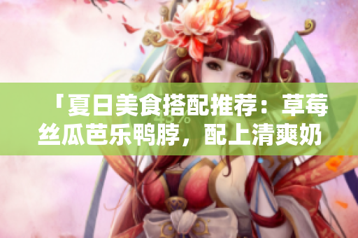 「夏日美食搭配推荐：草莓丝瓜芭乐鸭脖，配上清爽奶茶！」