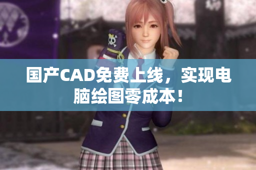 国产CAD免费上线，实现电脑绘图零成本！