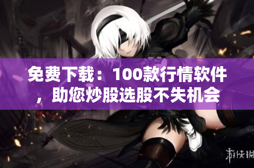 免费下载：100款行情软件，助您炒股选股不失机会