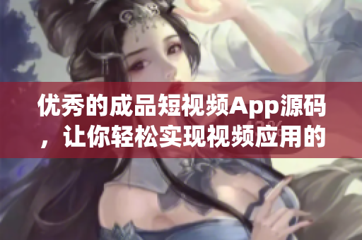优秀的成品短视频App源码，让你轻松实现视频应用的构建
