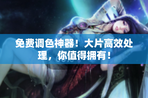 免费调色神器！大片高效处理，你值得拥有！