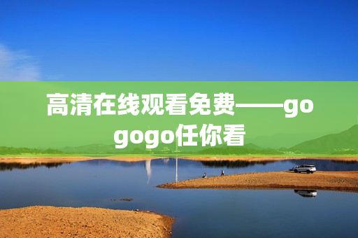 高清在线观看免费——gogogo任你看