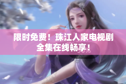 限时免费！珠江人家电视剧全集在线畅享！