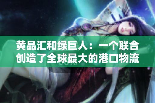 黄品汇和绿巨人：一个联合创造了全球最大的港口物流中心