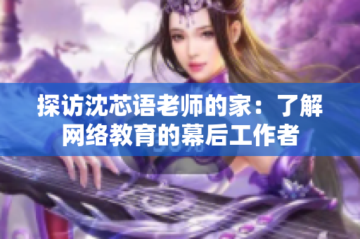探访沈芯语老师的家：了解网络教育的幕后工作者