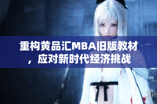 重构黄品汇MBA旧版教材，应对新时代经济挑战