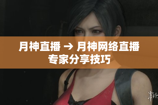 月神直播 → 月神网络直播专家分享技巧
