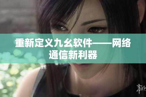 重新定义九幺软件——网络通信新利器